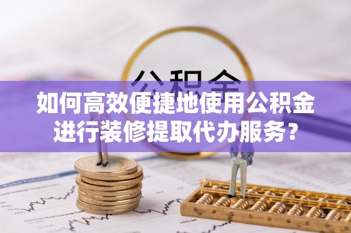 江东如何高效便捷地使用公积金进行装修提取代办服务？