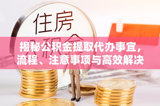 江东揭秘公积金提取代办事宜，流程、注意事项与高效解决方案