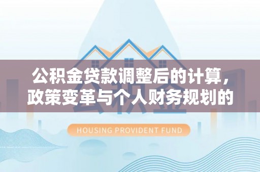 江东公积金贷款调整后的计算，政策变革与个人财务规划的深度解析