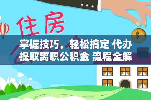 江东掌握技巧，轻松搞定 代办提取离职公积金 流程全解析
