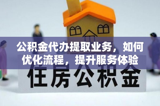 江东公积金代办提取业务，如何优化流程，提升服务体验