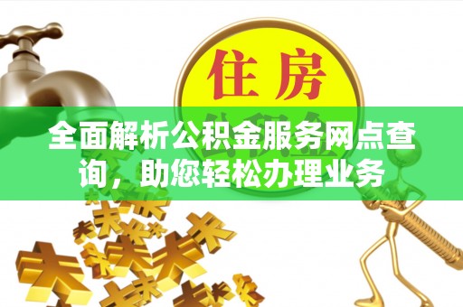 江东全面解析公积金服务网点查询，助您轻松办理业务