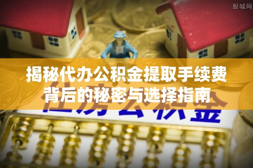 江东揭秘代办公积金提取手续费背后的秘密与选择指南