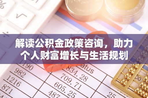 江东解读公积金政策咨询，助力个人财富增长与生活规划