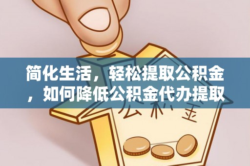 江东简化生活，轻松提取公积金，如何降低公积金代办提取的费用？
