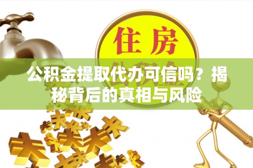 江东公积金提取代办可信吗？揭秘背后的真相与风险