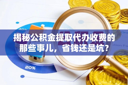 江东揭秘公积金提取代办收费的那些事儿，省钱还是坑？