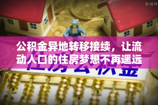 江东公积金异地转移接续，让流动人口的住房梦想不再遥远