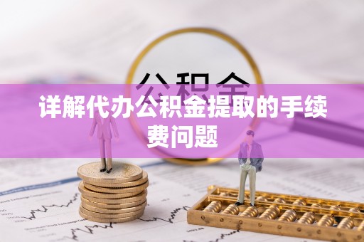 江东详解代办公积金提取的手续费问题