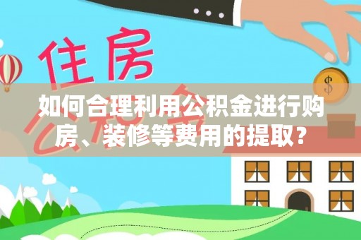 江东如何合理利用公积金进行购房、装修等费用的提取？