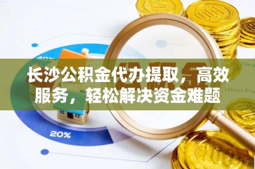 江东长沙公积金代办提取，高效服务，轻松解决资金难题