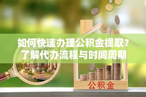 江东如何快速办理公积金提取？了解代办流程与时间周期
