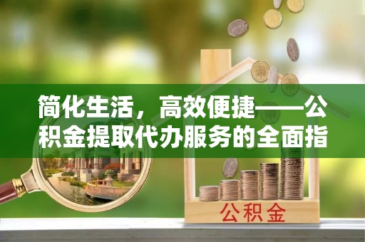 江东简化生活，高效便捷——公积金提取代办服务的全面指南
