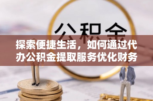 江东探索便捷生活，如何通过代办公积金提取服务优化财务管理