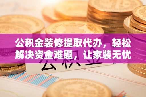江东公积金装修提取代办，轻松解决资金难题，让家装无忧