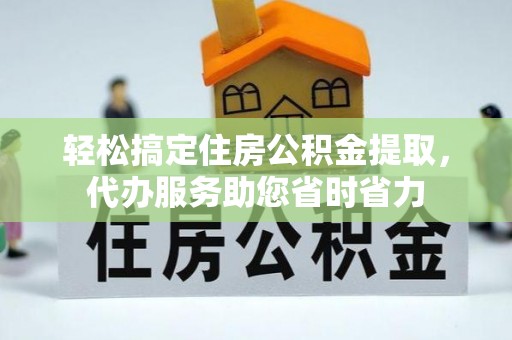 江东轻松搞定住房公积金提取，代办服务助您省时省力