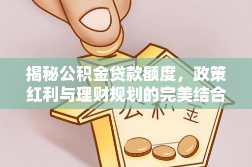 江东揭秘公积金贷款额度，政策红利与理财规划的完美结合