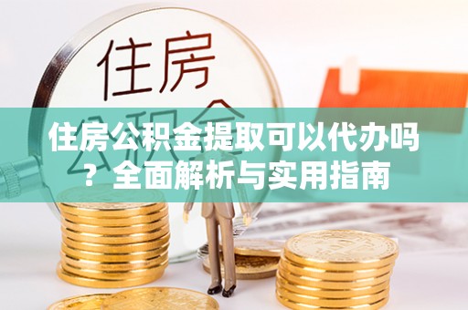 江东住房公积金提取可以代办吗？全面解析与实用指南