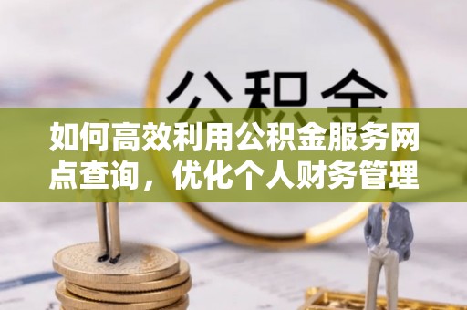 江东如何高效利用公积金服务网点查询，优化个人财务管理