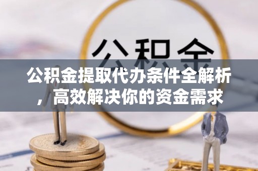 江东公积金提取代办条件全解析，高效解决你的资金需求
