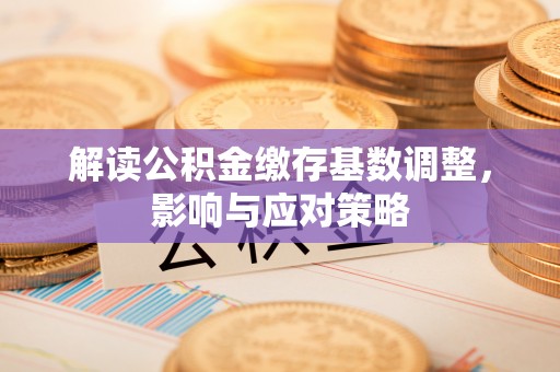 江东解读公积金缴存基数调整，影响与应对策略