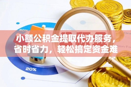 江东小额公积金提取代办服务，省时省力，轻松搞定资金难题