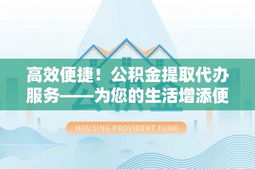 江东高效便捷！公积金提取代办服务——为您的生活增添便利