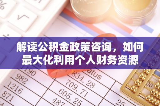 江东解读公积金政策咨询，如何最大化利用个人财务资源