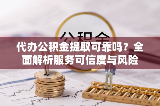 江东代办公积金提取可靠吗？全面解析服务可信度与风险