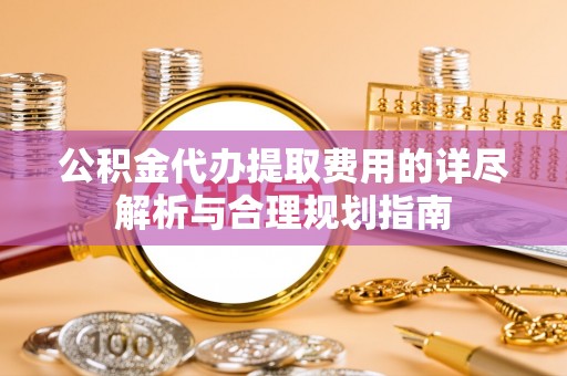 江东公积金代办提取费用的详尽解析与合理规划指南
