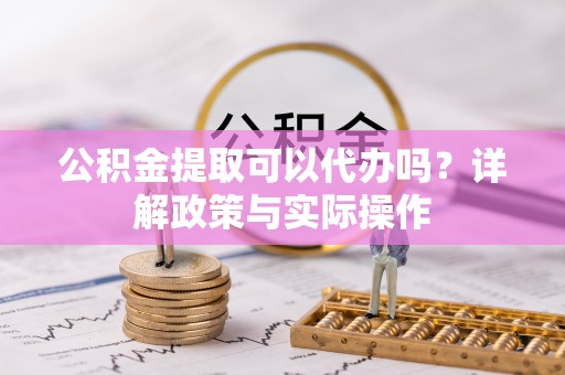 江东公积金提取可以代办吗？详解政策与实际操作