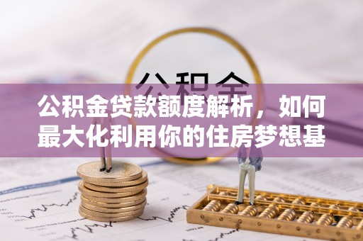 江东公积金贷款额度解析，如何最大化利用你的住房梦想基金