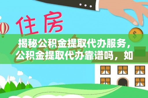 江东揭秘公积金提取代办服务，公积金提取代办靠谱吗，如何选择放心渠道？