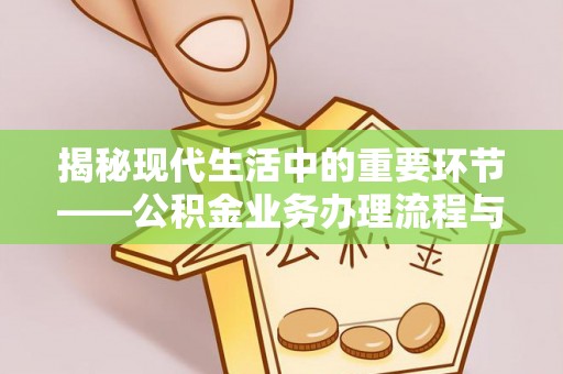 江东揭秘现代生活中的重要环节——公积金业务办理流程与实用技巧