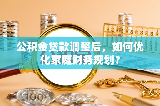 江东公积金贷款调整后，如何优化家庭财务规划？