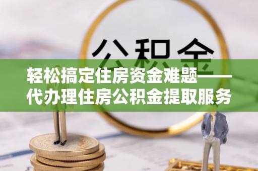 江东轻松搞定住房资金难题——代办理住房公积金提取服务详解