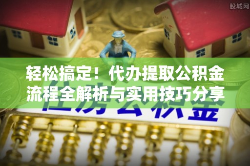 江东轻松搞定！代办提取公积金流程全解析与实用技巧分享