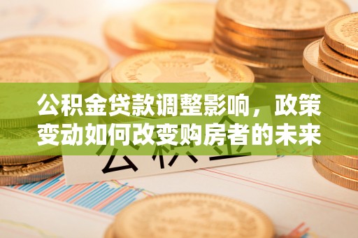 江东公积金贷款调整影响，政策变动如何改变购房者的未来？