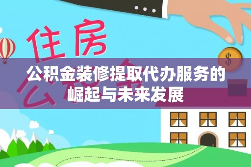 江东公积金装修提取代办服务的崛起与未来发展