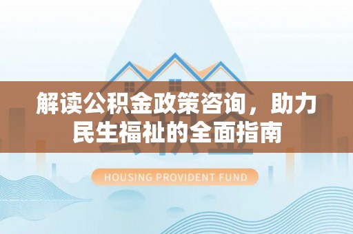 江东解读公积金政策咨询，助力民生福祉的全面指南