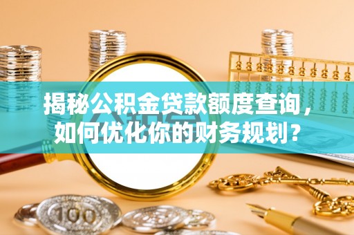 江东揭秘公积金贷款额度查询，如何优化你的财务规划？
