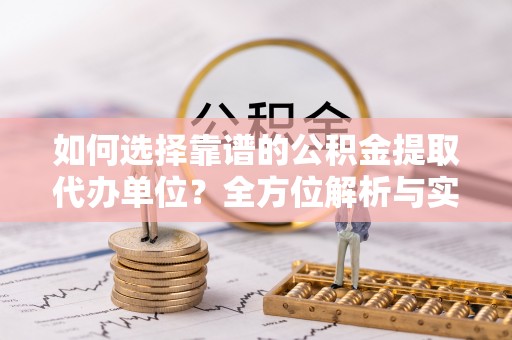 江东如何选择靠谱的公积金提取代办单位？全方位解析与实用指南