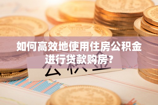 江东如何高效地使用住房公积金进行贷款购房？