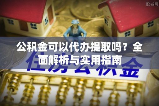 江东公积金可以代办提取吗？全面解析与实用指南