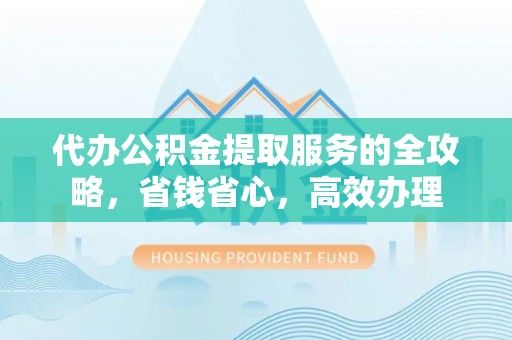 江东代办公积金提取服务的全攻略，省钱省心，高效办理