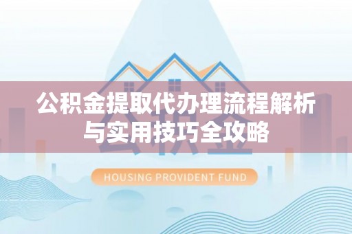 江东公积金提取代办理流程解析与实用技巧全攻略