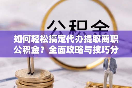 江东如何轻松搞定代办提取离职公积金？全面攻略与技巧分享