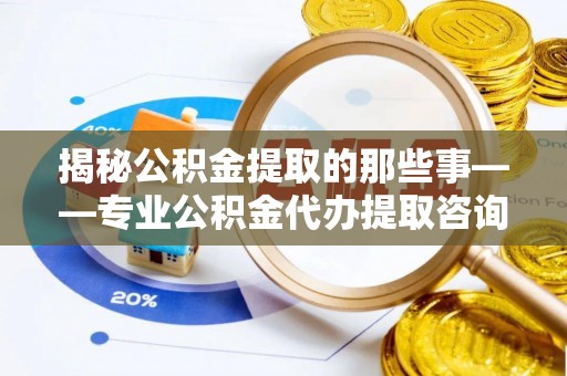 江东揭秘公积金提取的那些事——专业公积金代办提取咨询服务指南