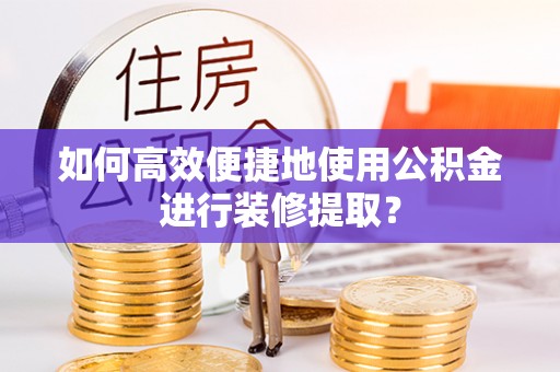 江东如何高效便捷地使用公积金进行装修提取？