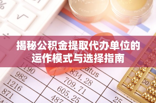 江东揭秘公积金提取代办单位的运作模式与选择指南
